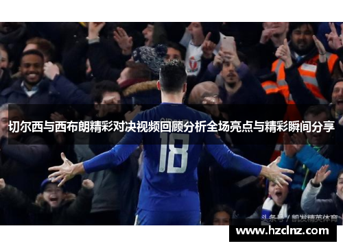 切尔西与西布朗精彩对决视频回顾分析全场亮点与精彩瞬间分享